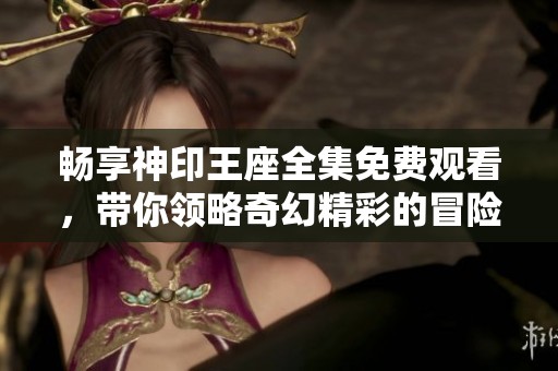 畅享神印王座全集免费观看，带你领略奇幻精彩的冒险之旅