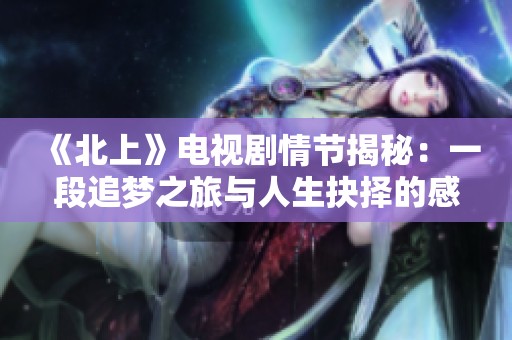 《北上》电视剧情节揭秘：一段追梦之旅与人生抉择的感人故事