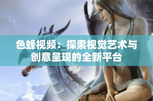 色蜂视频：探索视觉艺术与创意呈现的全新平台
