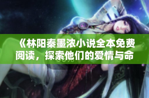 《林阳秦墨浓小说全本免费阅读，探索他们的爱情与命运交织》