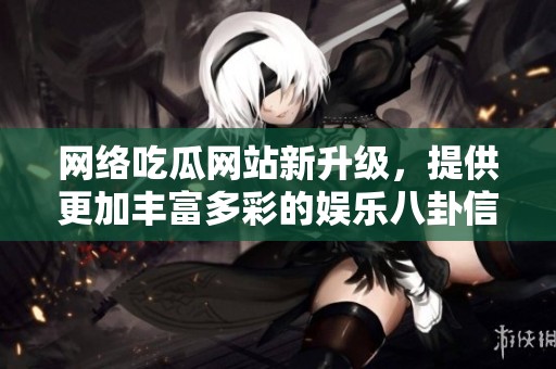 网络吃瓜网站新升级，提供更加丰富多彩的娱乐八卦信息