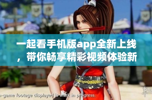 一起看手机版app全新上线，带你畅享精彩视频体验新天地