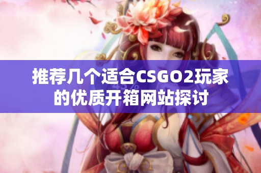 推荐几个适合CSGO2玩家的优质开箱网站探讨