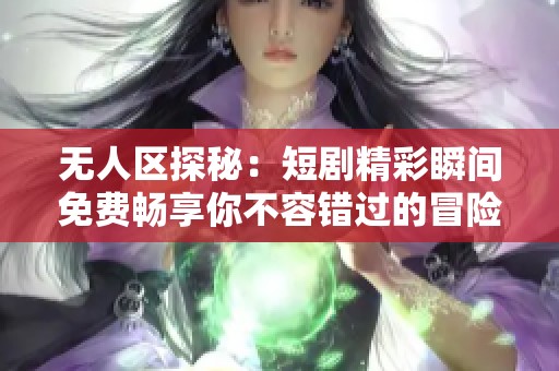 无人区探秘：短剧精彩瞬间免费畅享你不容错过的冒险之旅