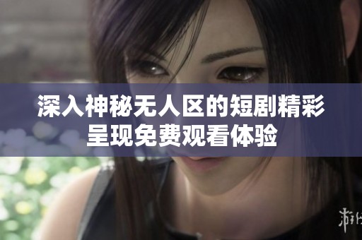 深入神秘无人区的短剧精彩呈现免费观看体验