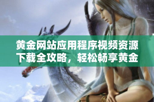 黄金网站应用程序视频资源下载全攻略，轻松畅享黄金内容
