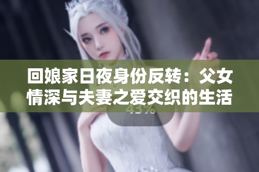 回娘家日夜身份反转：父女情深与夫妻之爱交织的生活故事