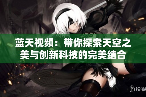 蓝天视频：带你探索天空之美与创新科技的完美结合