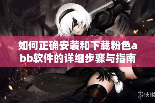 如何正确安装和下载粉色abb软件的详细步骤与指南