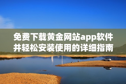 免费下载黄金网站app软件并轻松安装使用的详细指南