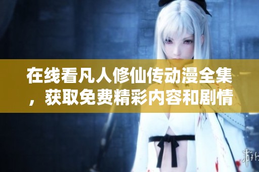 在线看凡人修仙传动漫全集，获取免费精彩内容和剧情解析
