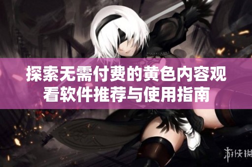 探索无需付费的黄色内容观看软件推荐与使用指南