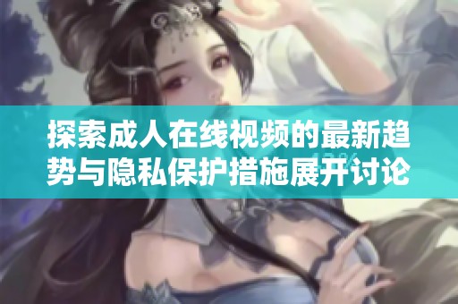 探索成人在线视频的最新趋势与隐私保护措施展开讨论