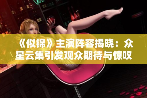 《似锦》主演阵容揭晓：众星云集引发观众期待与惊叹