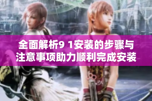 全面解析9 1安装的步骤与注意事项助力顺利完成安装任务