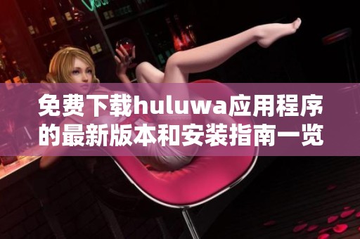 免费下载huluwa应用程序的最新版本和安装指南一览