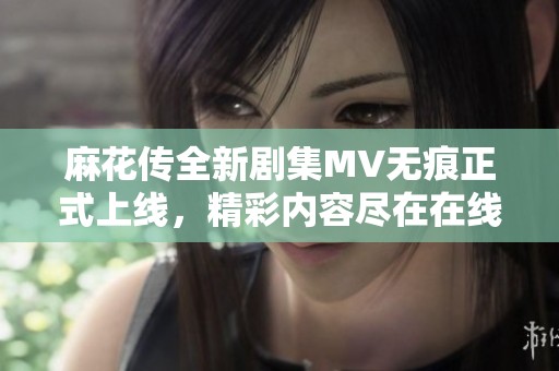麻花传全新剧集MV无痕正式上线，精彩内容尽在在线观看体验