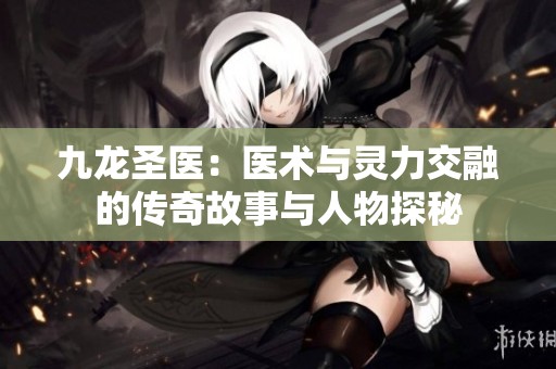 九龙圣医：医术与灵力交融的传奇故事与人物探秘