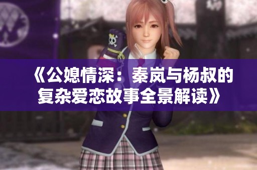 《公媳情深：秦岚与杨叔的复杂爱恋故事全景解读》