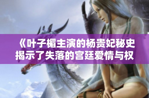 《叶子楣主演的杨贵妃秘史揭示了失落的宫廷爱情与权力斗争》