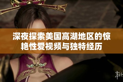 深夜探索美国高湖地区的惊艳性爱视频与独特经历