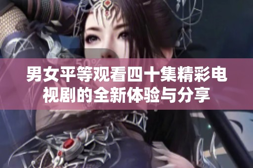 男女平等观看四十集精彩电视剧的全新体验与分享