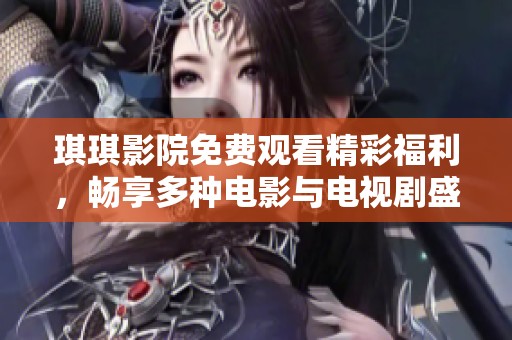 琪琪影院免费观看精彩福利，畅享多种电影与电视剧盛宴