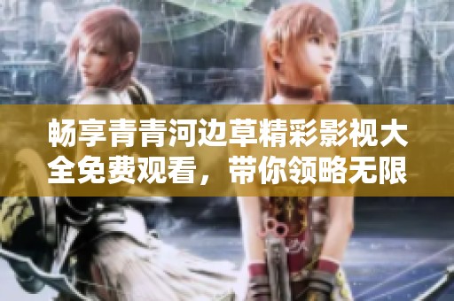 畅享青青河边草精彩影视大全免费观看，带你领略无限视听盛宴