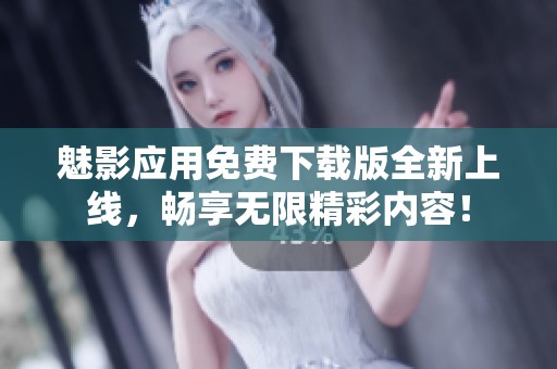 魅影应用免费下载版全新上线，畅享无限精彩内容！