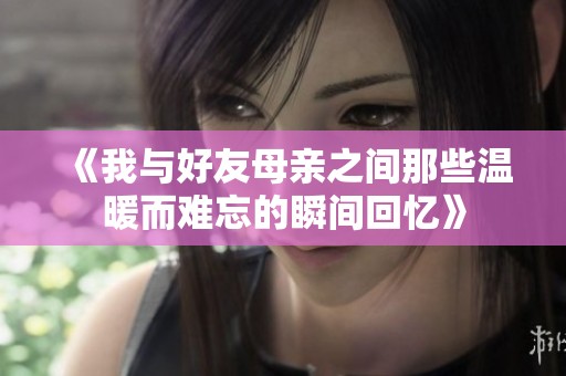 《我与好友母亲之间那些温暖而难忘的瞬间回忆》