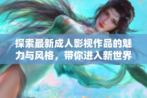 探索最新成人影视作品的魅力与风格，带你进入新世界