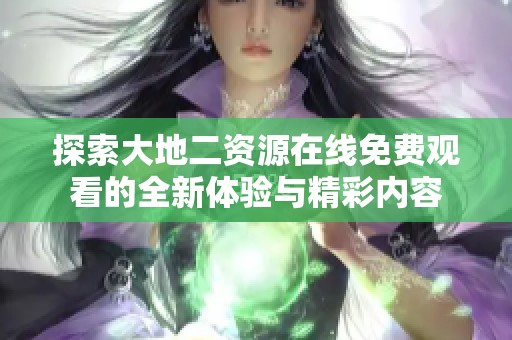 探索大地二资源在线免费观看的全新体验与精彩内容