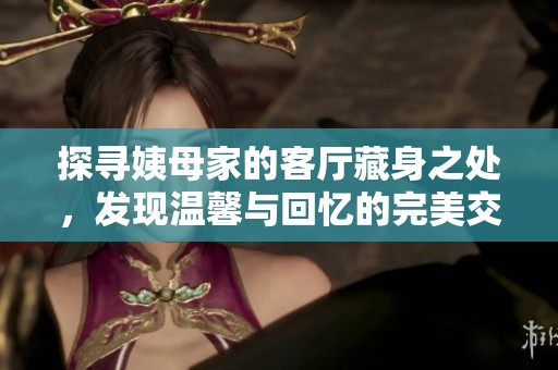 探寻姨母家的客厅藏身之处，发现温馨与回忆的完美交织