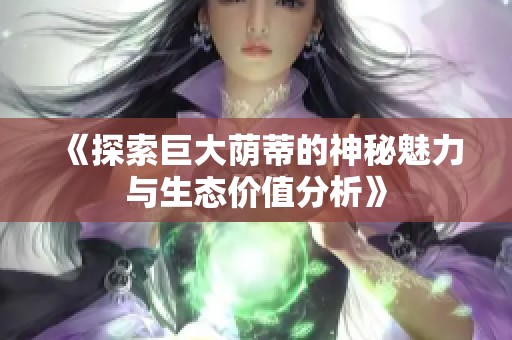 《探索巨大荫蒂的神秘魅力与生态价值分析》