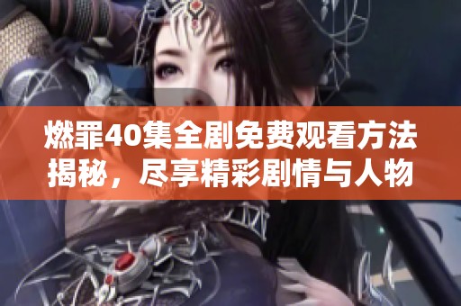 燃罪40集全剧免费观看方法揭秘，尽享精彩剧情与人物故事