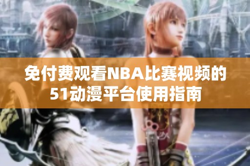 免付费观看NBA比赛视频的51动漫平台使用指南