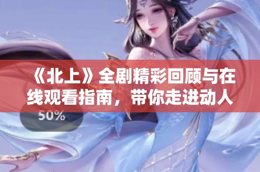 《北上》全剧精彩回顾与在线观看指南，带你走进动人故事世界