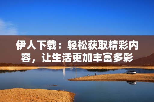 伊人下载：轻松获取精彩内容，让生活更加丰富多彩