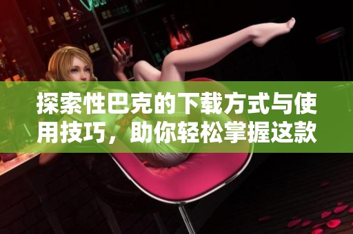 探索性巴克的下载方式与使用技巧，助你轻松掌握这款应用