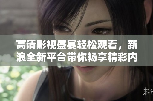高清影视盛宴轻松观看，新浪全新平台带你畅享精彩内容