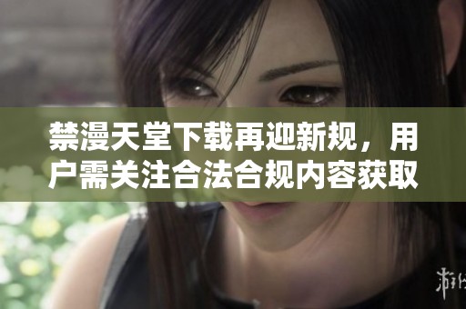 禁漫天堂下载再迎新规，用户需关注合法合规内容获取方式