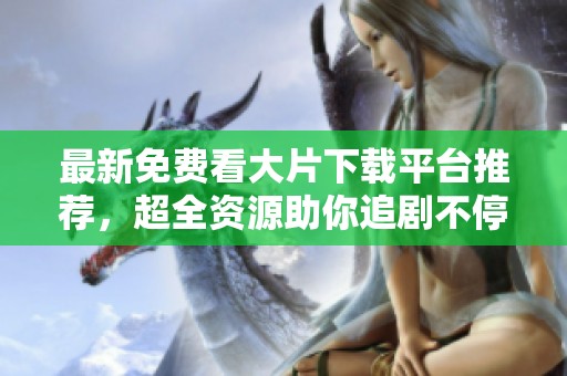 最新免费看大片下载平台推荐，超全资源助你追剧不停歇