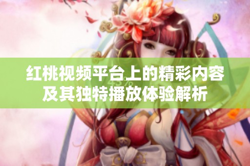 红桃视频平台上的精彩内容及其独特播放体验解析