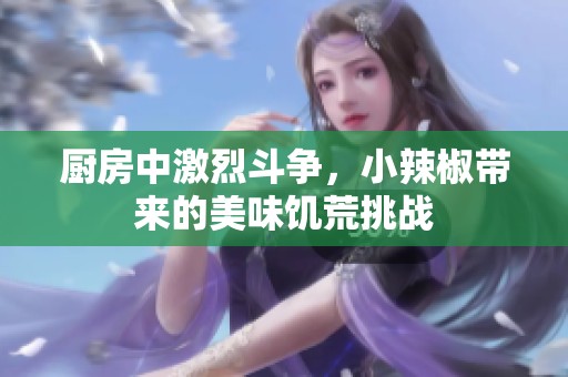厨房中激烈斗争，小辣椒带来的美味饥荒挑战