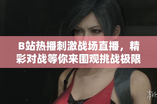 B站热播刺激战场直播，精彩对战等你来围观挑战极限技巧！