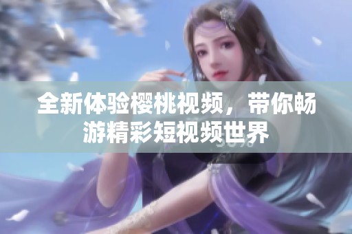 全新体验樱桃视频，带你畅游精彩短视频世界