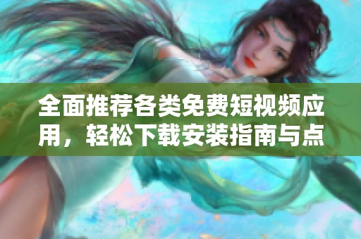 全面推荐各类免费短视频应用，轻松下载安装指南与点评