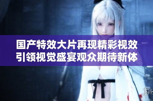 国产特效大片再现精彩视效引领视觉盛宴观众期待新体验