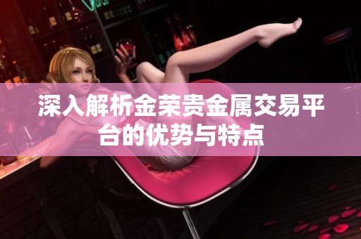 深入解析金荣贵金属交易平台的优势与特点