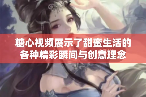 糖心视频展示了甜蜜生活的各种精彩瞬间与创意理念